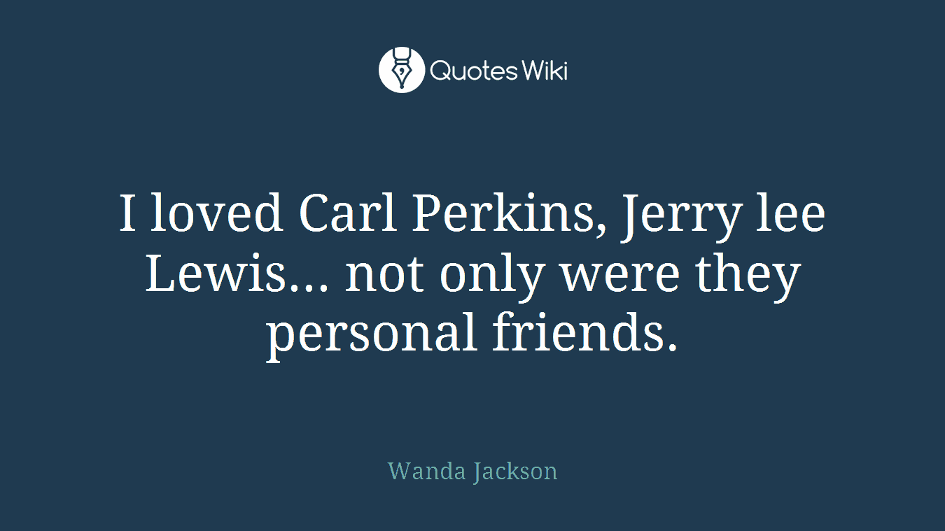 I loved Carl Perkins, Jerry lee Lewis... not only were they personal friends.