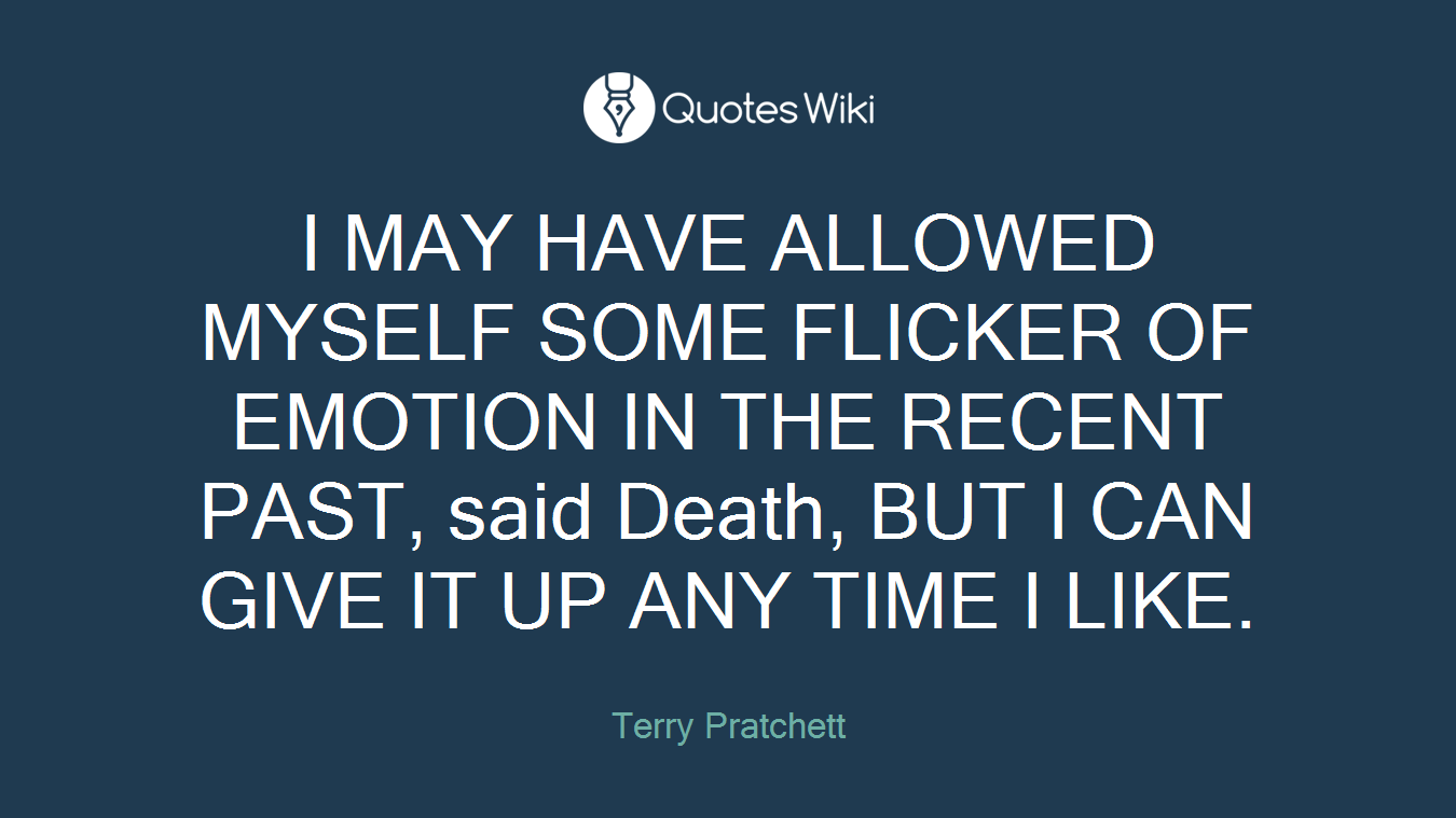 I MAY HAVE ALLOWED MYSELF SOME FLICKER OF EMOTION IN THE RECENT PAST, said Death, BUT I CAN GIVE IT UP ANY TIME I LIKE.