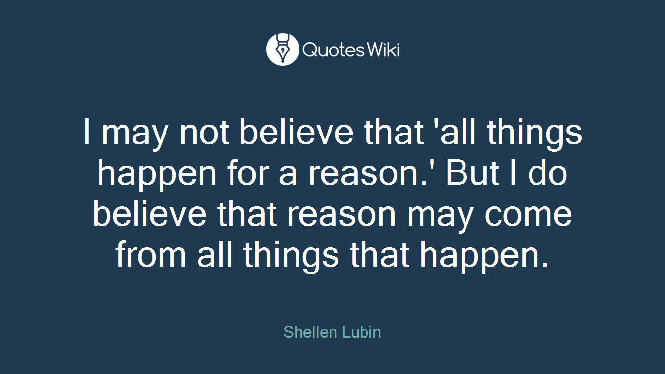 I may not believe that 'all things happen for a reason.' But I do believe that reason may come from all things that happen.