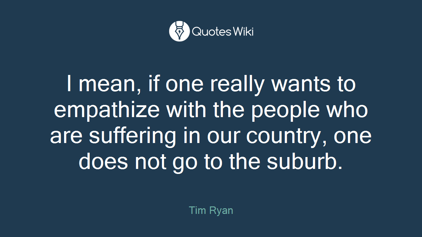 I mean, if one really wants to empathize with the people who are suffering in our country, one does not go to the suburb.