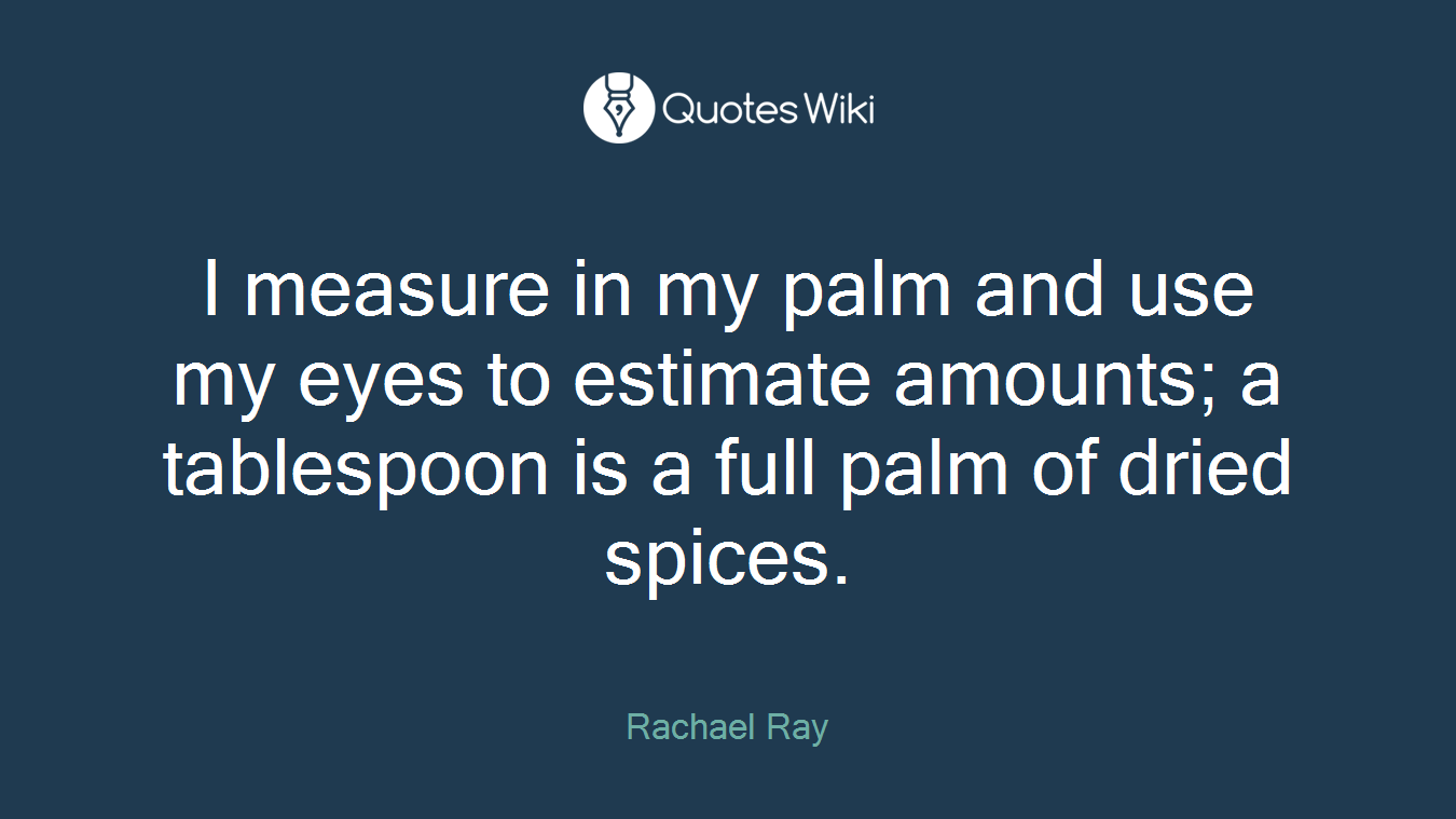 I measure in my palm and use my eyes to estimate amounts; a tablespoon is a full palm of dried spices.