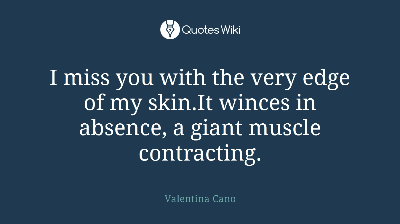 I miss you with the very edge of my skin.It winces in absence, a giant muscle contracting.