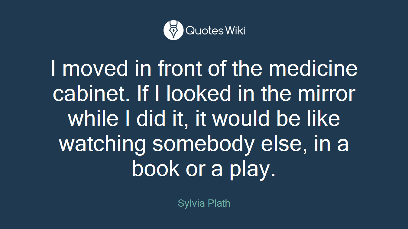 I moved in front of the medicine cabinet. If I looked in the mirror while I did it, it would be like watching somebody else, in a book or a play.