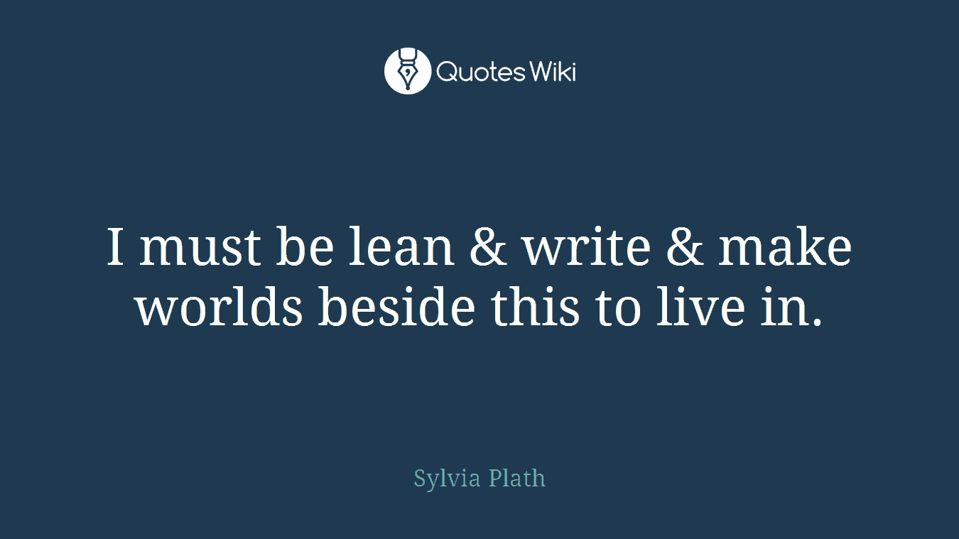 I must be lean & write & make worlds beside this to live in.