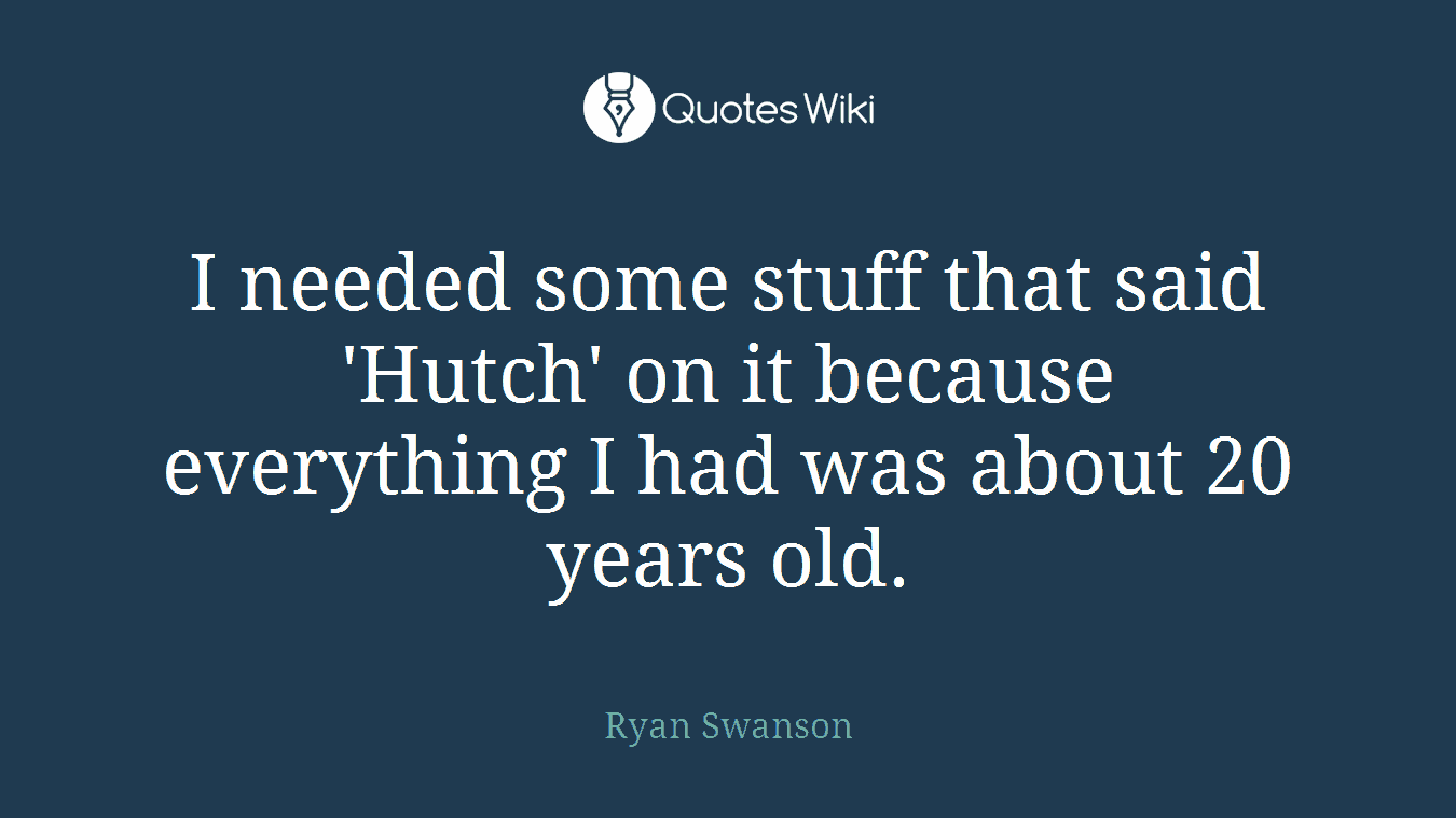 I needed some stuff that said 'Hutch' on it because everything I had was about 20 years old.