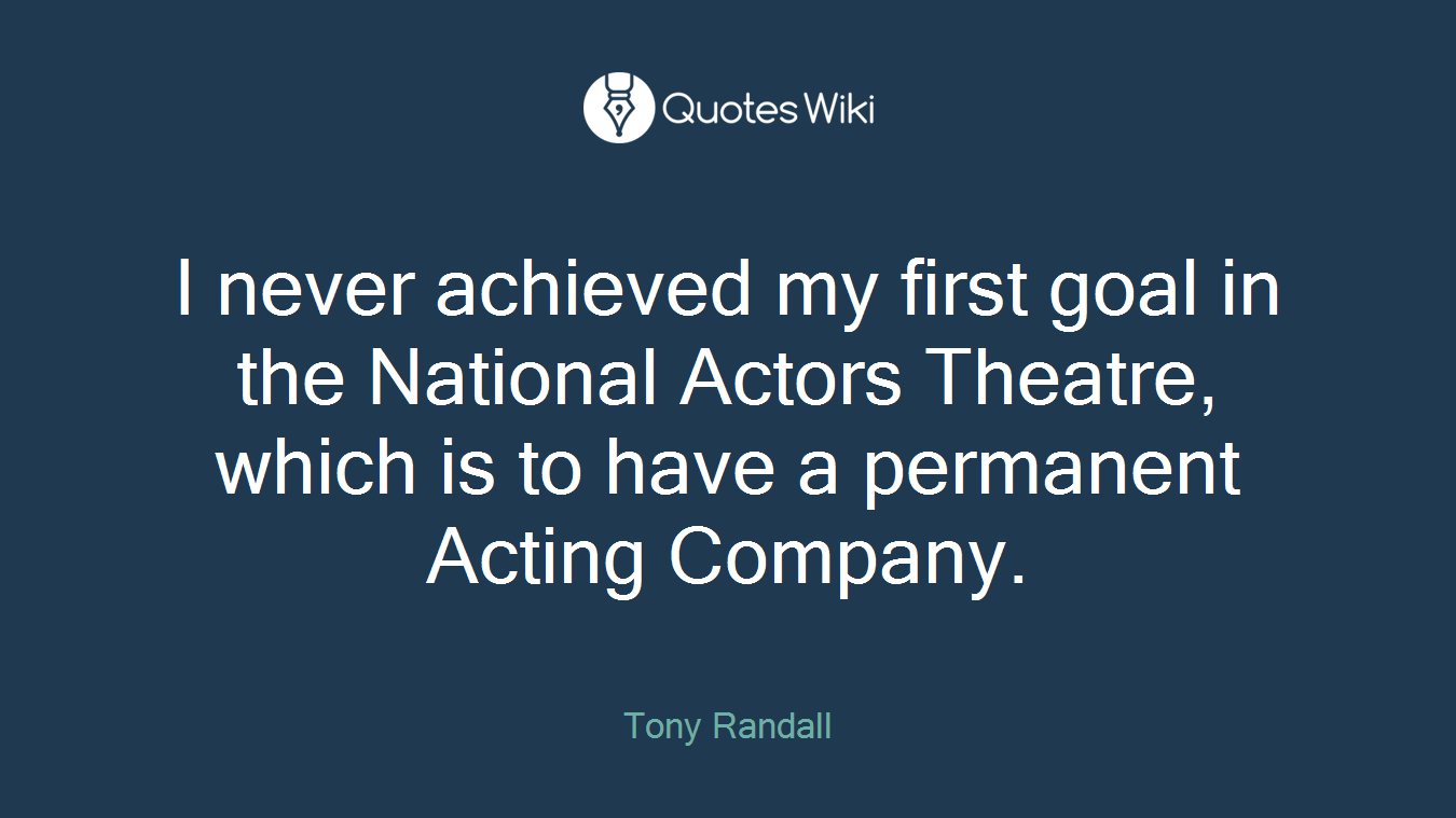I never achieved my first goal in the National Actors Theatre, which is to have a permanent Acting Company.