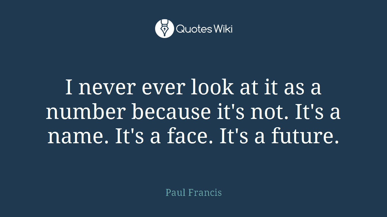 I never ever look at it as a number because it's not. It's a name. It's a face. It's a future.