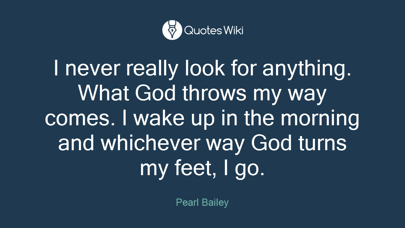 I never really look for anything. What God throws my way comes. I wake up in the morning and whichever way God turns my feet, I go.