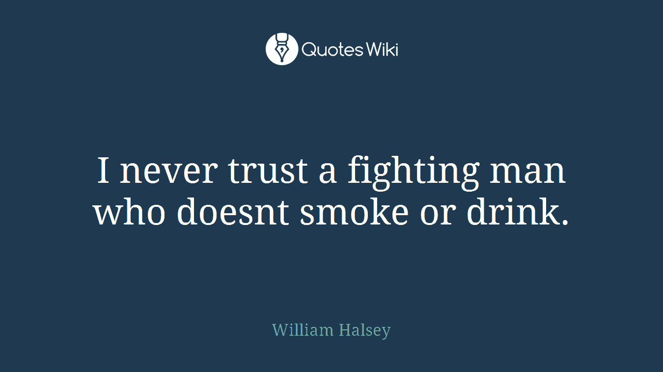 I never trust a fighting man who doesnt smoke or drink.