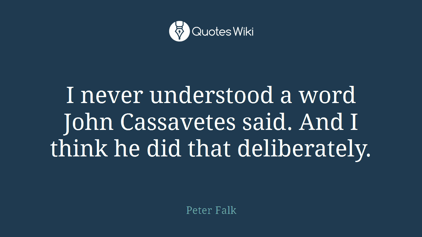 I never understood a word John Cassavetes said. And I think he did that deliberately.