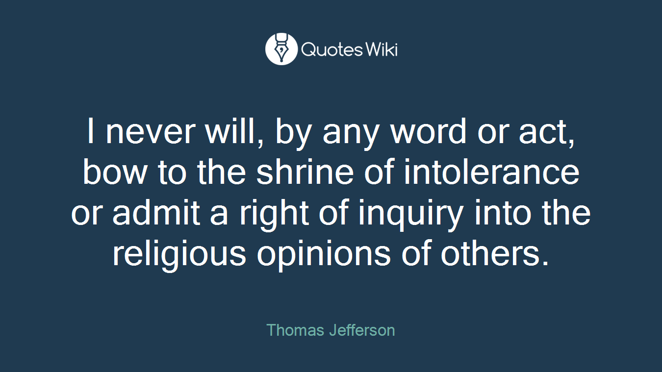 I never will, by any word or act, bow to the shrine of intolerance or admit a right of inquiry into the religious opinions of others.