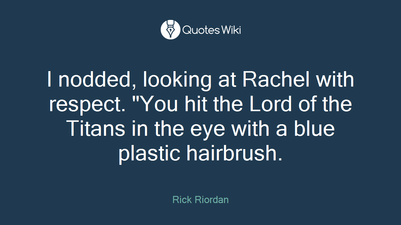 I nodded, looking at Rachel with respect. "You hit the Lord of the Titans in the eye with a blue plastic hairbrush.