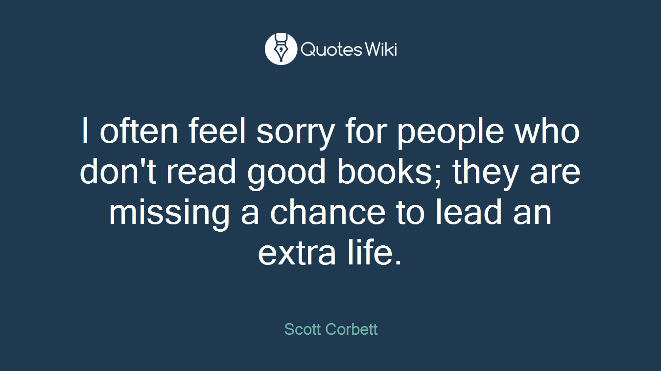 I often feel sorry for people who don't read good books; they are missing a chance to lead an extra life.