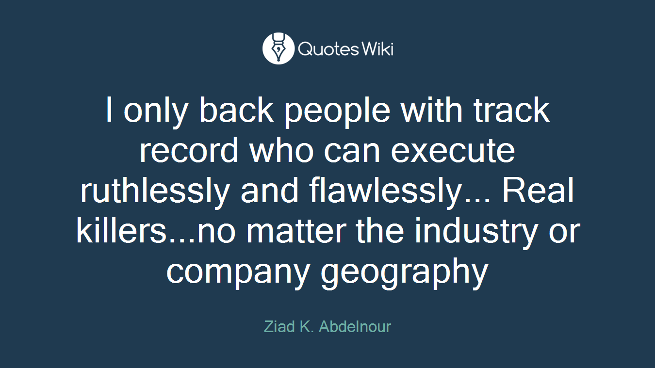 I only back people with track record who can execute ruthlessly and flawlessly... Real killers...no matter the industry or company geography
