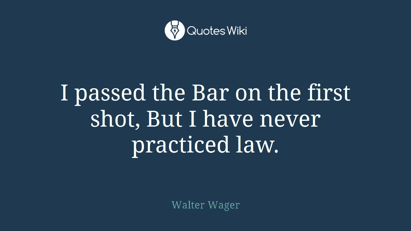 I passed the Bar on the first shot, But I have never practiced law.