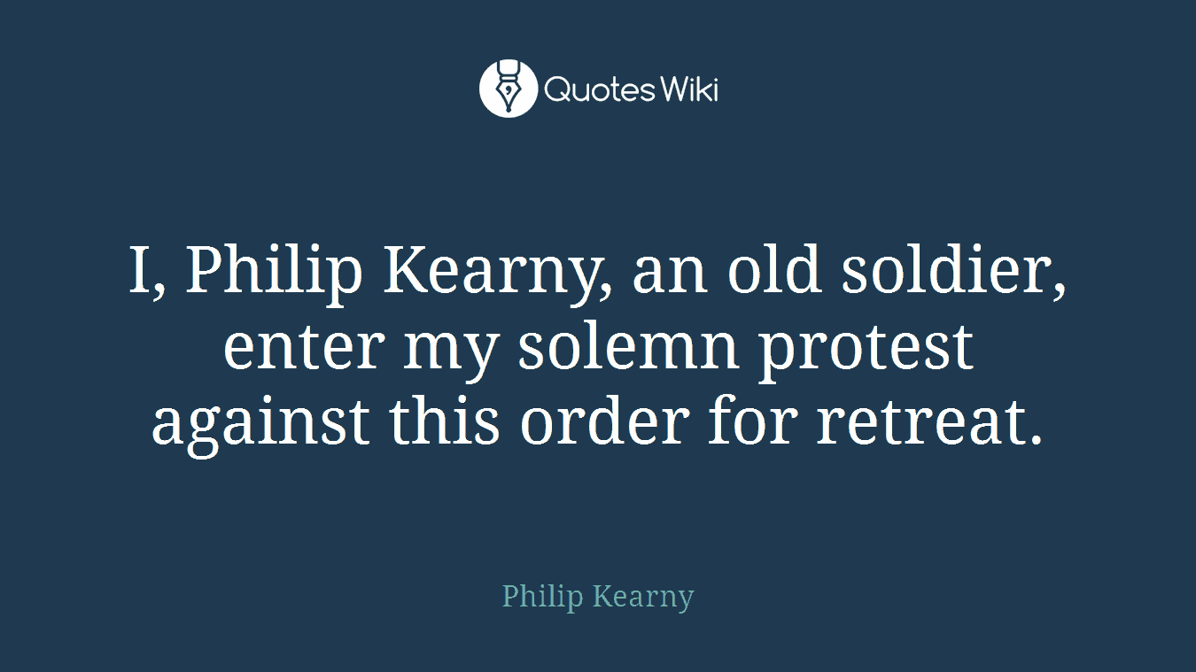 I, Philip Kearny, an old soldier, enter my solemn protest against this order for retreat.
