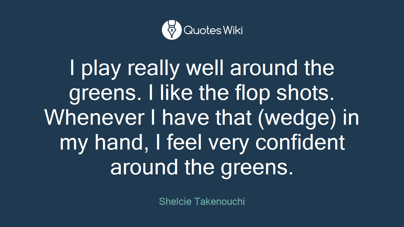 I play really well around the greens. I like the flop shots. Whenever I have that (wedge) in my hand, I feel very confident around the greens.