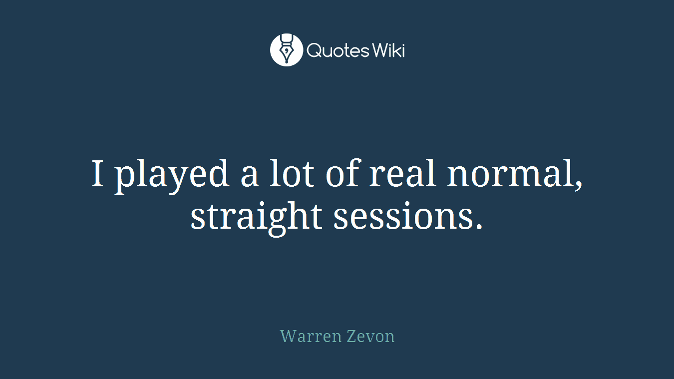 I played a lot of real normal, straight sessions.