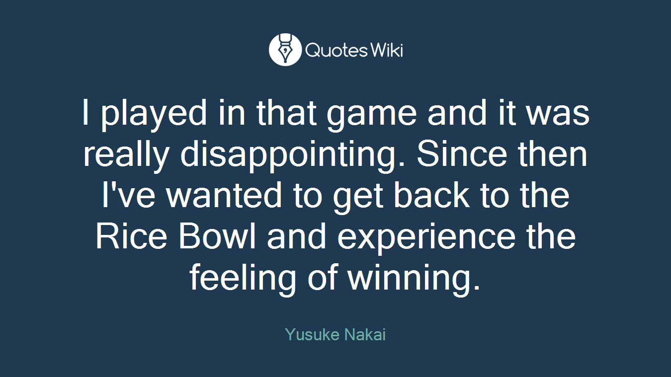 I played in that game and it was really disappointing. Since then I've wanted to get back to the Rice Bowl and experience the feeling of winning.