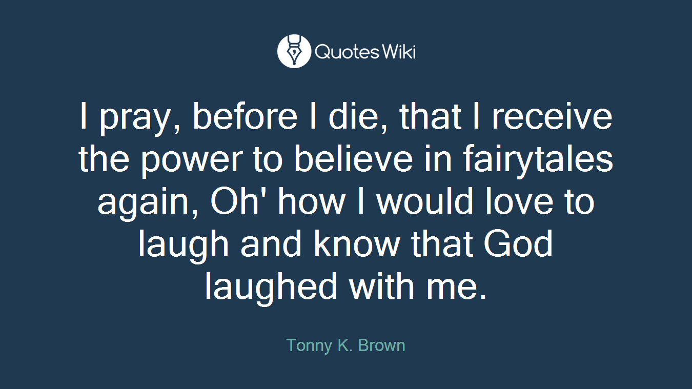 I pray, before I die, that I receive the power to believe in fairytales again, Oh' how I would love to laugh and know that God laughed with me.