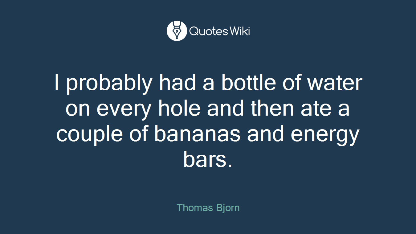 I probably had a bottle of water on every hole and then ate a couple of bananas and energy bars.