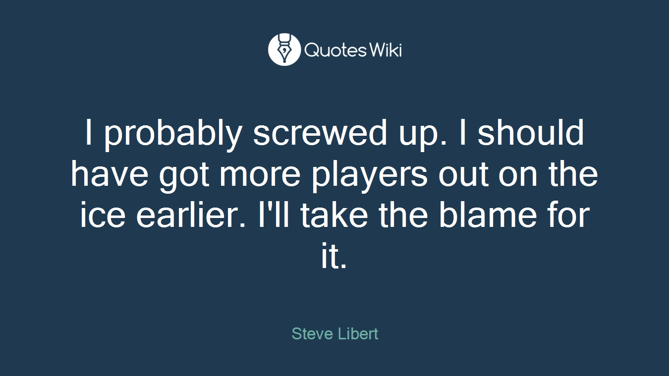I probably screwed up. I should have got more players out on the ice earlier. I'll take the blame for it.