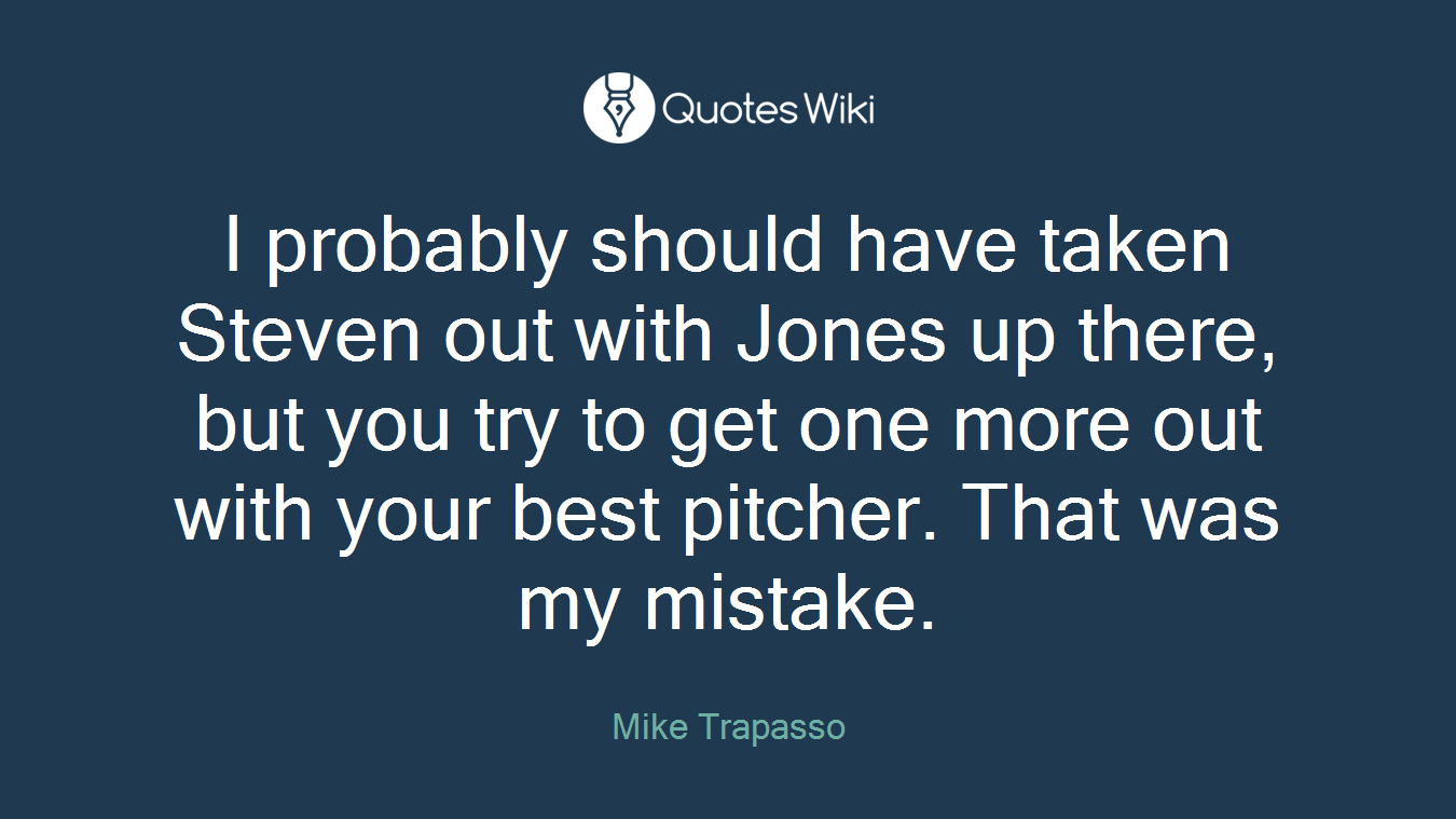 I probably should have taken Steven out with Jones up there, but you try to get one more out with your best pitcher. That was my mistake.