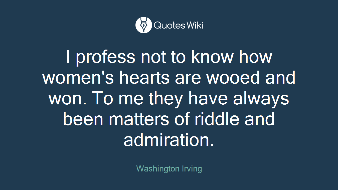 I profess not to know how women's hearts are wooed and won. To me they have always been matters of riddle and admiration.