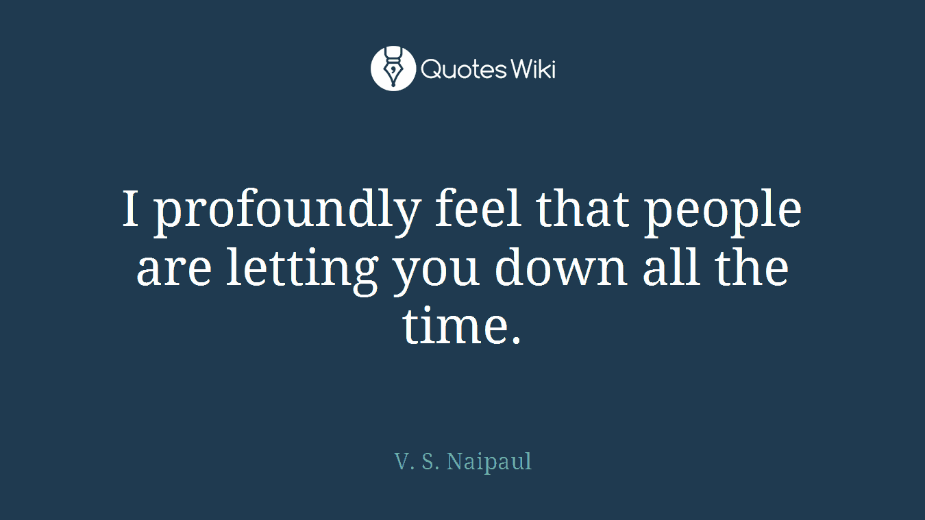 I profoundly feel that people are letting you down all the time.