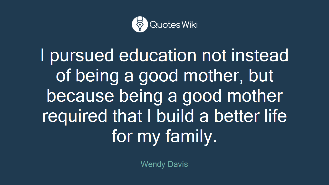 I pursued education not instead of being a good mother, but because being a good mother required that I build a better life for my family.