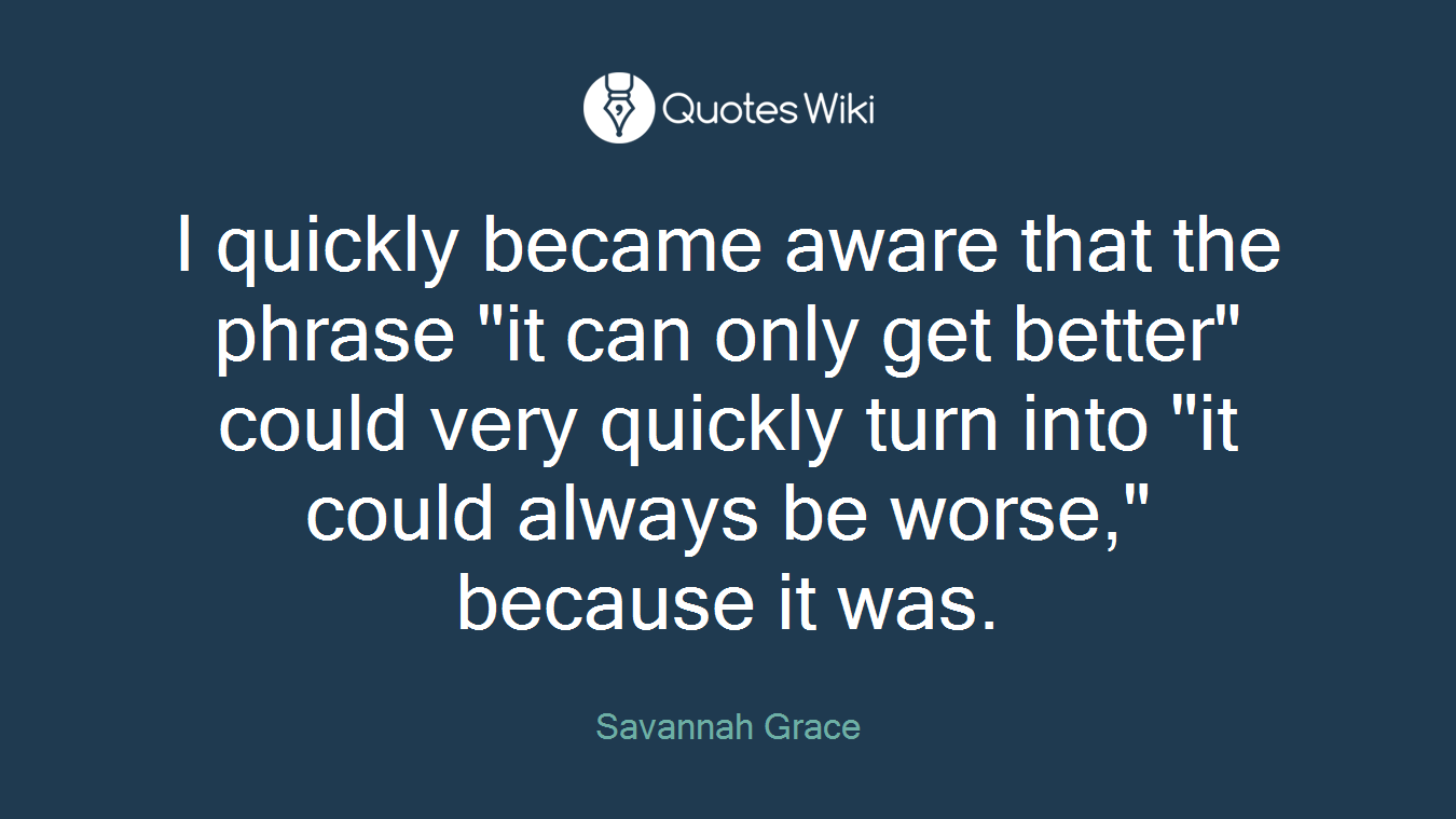 I quickly became aware that the phrase "it can only get better" could very quickly turn into "it could always be worse," because it was.
