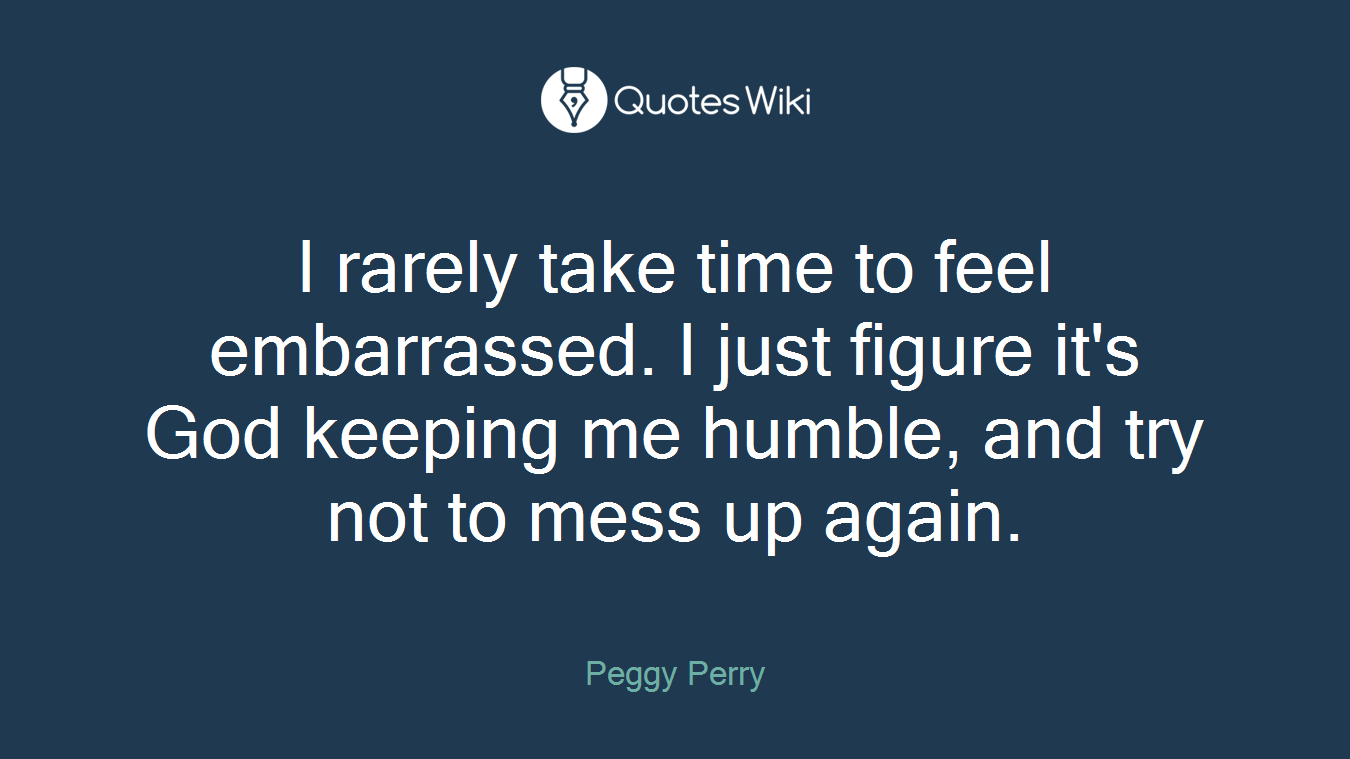 I rarely take time to feel embarrassed. I just figure it's God keeping me humble, and try not to mess up again.