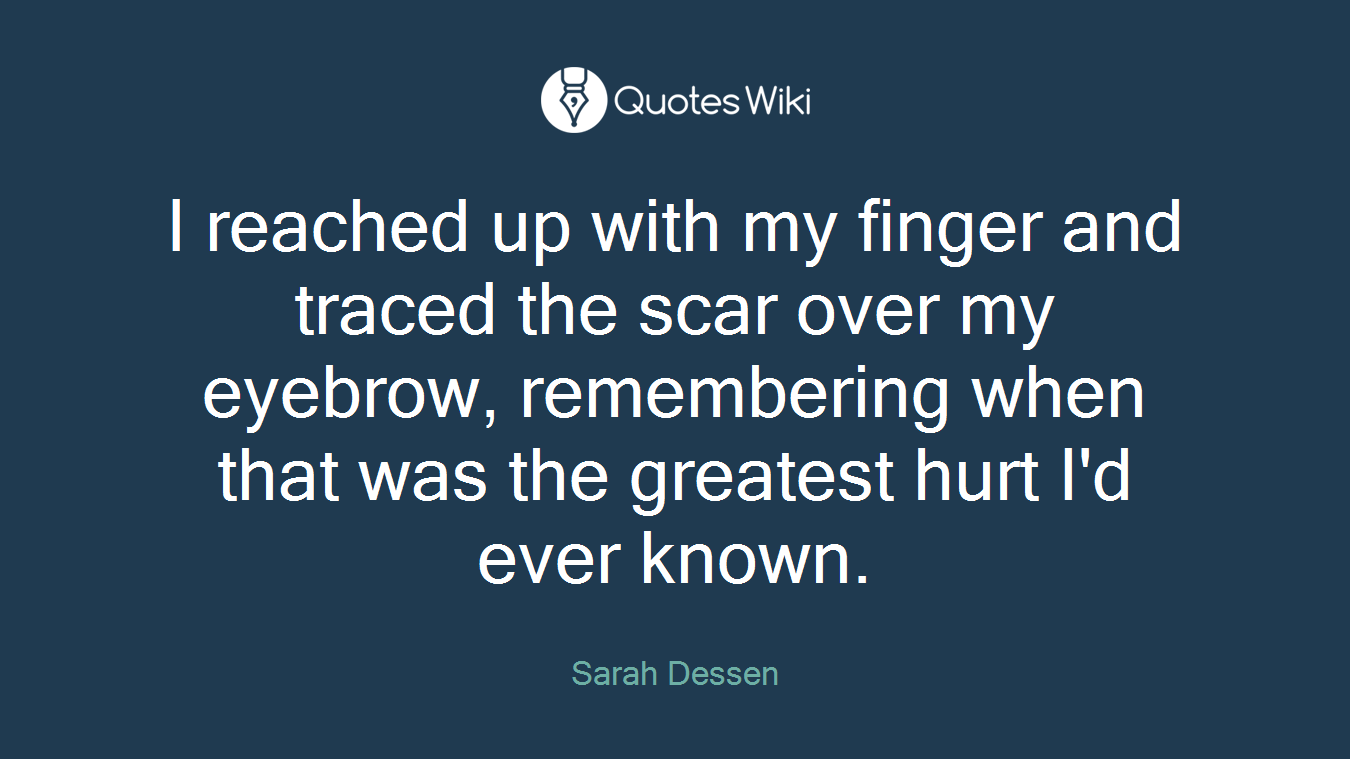 I reached up with my finger and traced the scar over my eyebrow, remembering when that was the greatest hurt I'd ever known.