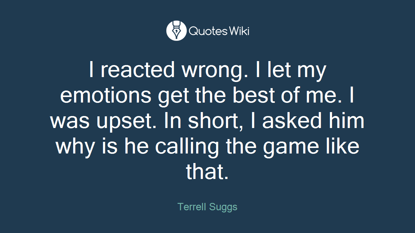 I reacted wrong. I let my emotions get the best of me. I was upset. In short, I asked him why is he calling the game like that.