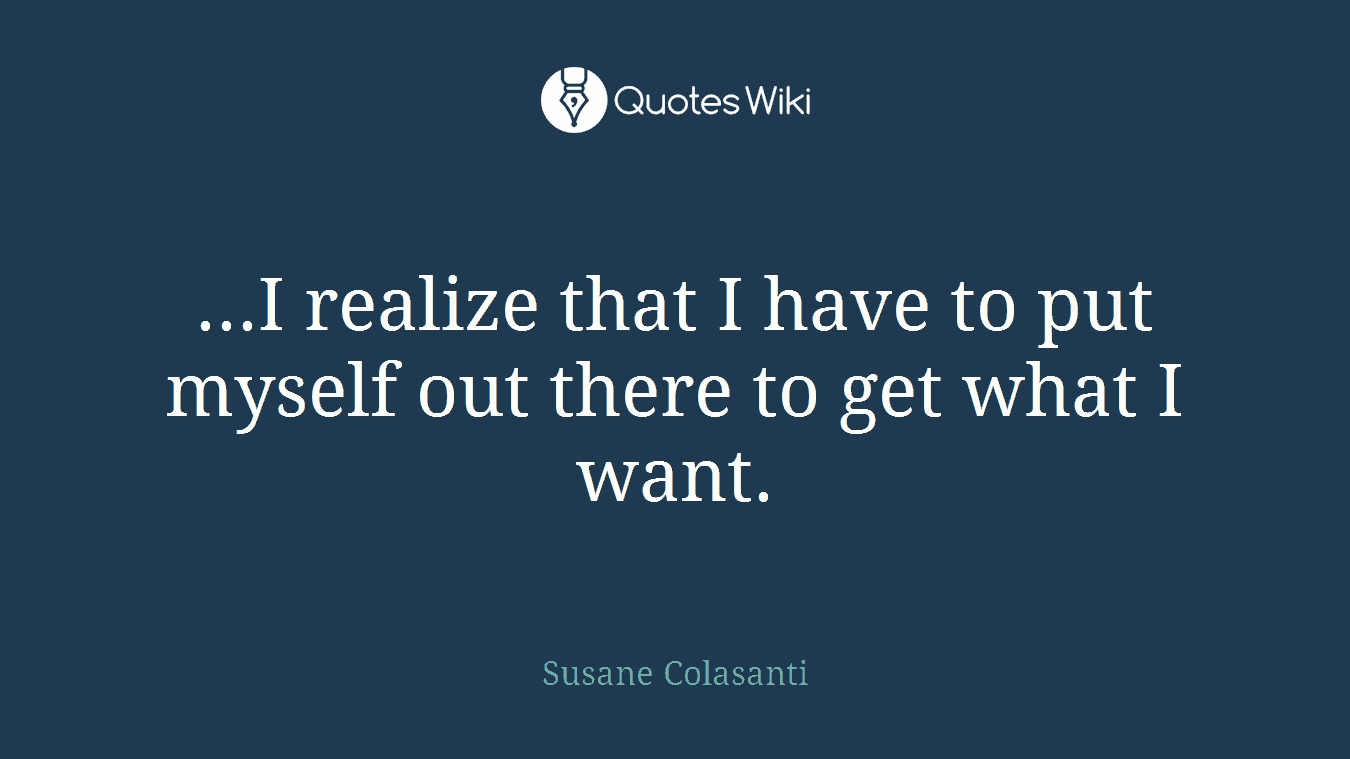 ...I realize that I have to put myself out there to get what I want.