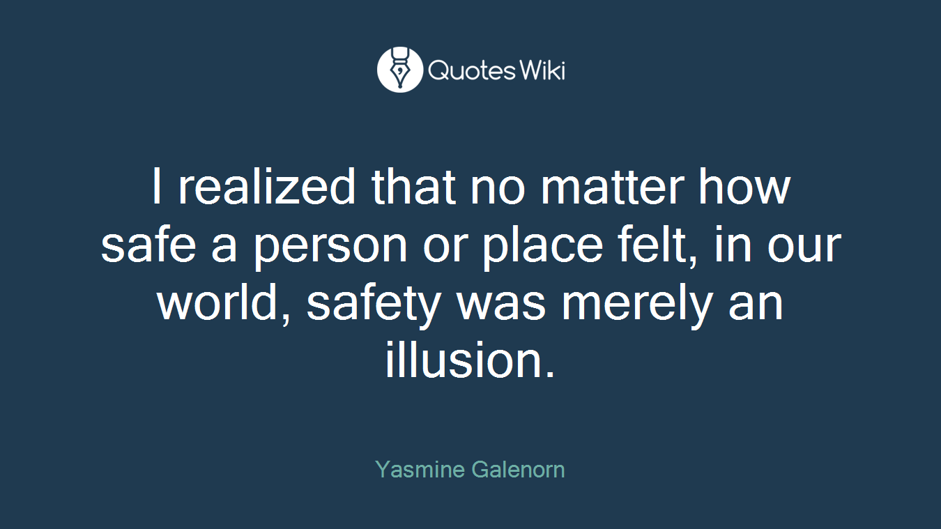 I realized that no matter how safe a person or place felt, in our world, safety was merely an illusion.