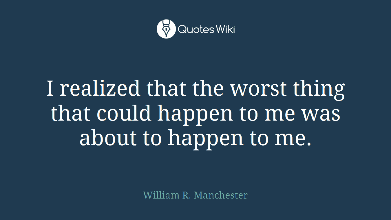 I realized that the worst thing that could happen to me was about to happen to me.