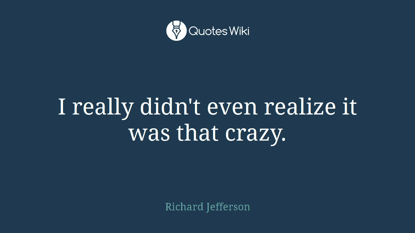I really didn't even realize it was that crazy.
