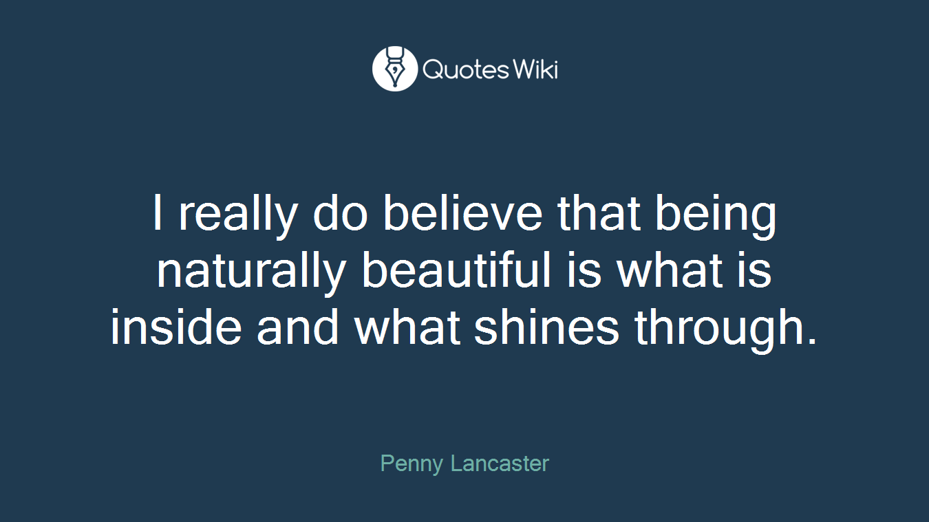 I really do believe that being naturally beautiful is what is inside and what shines through.