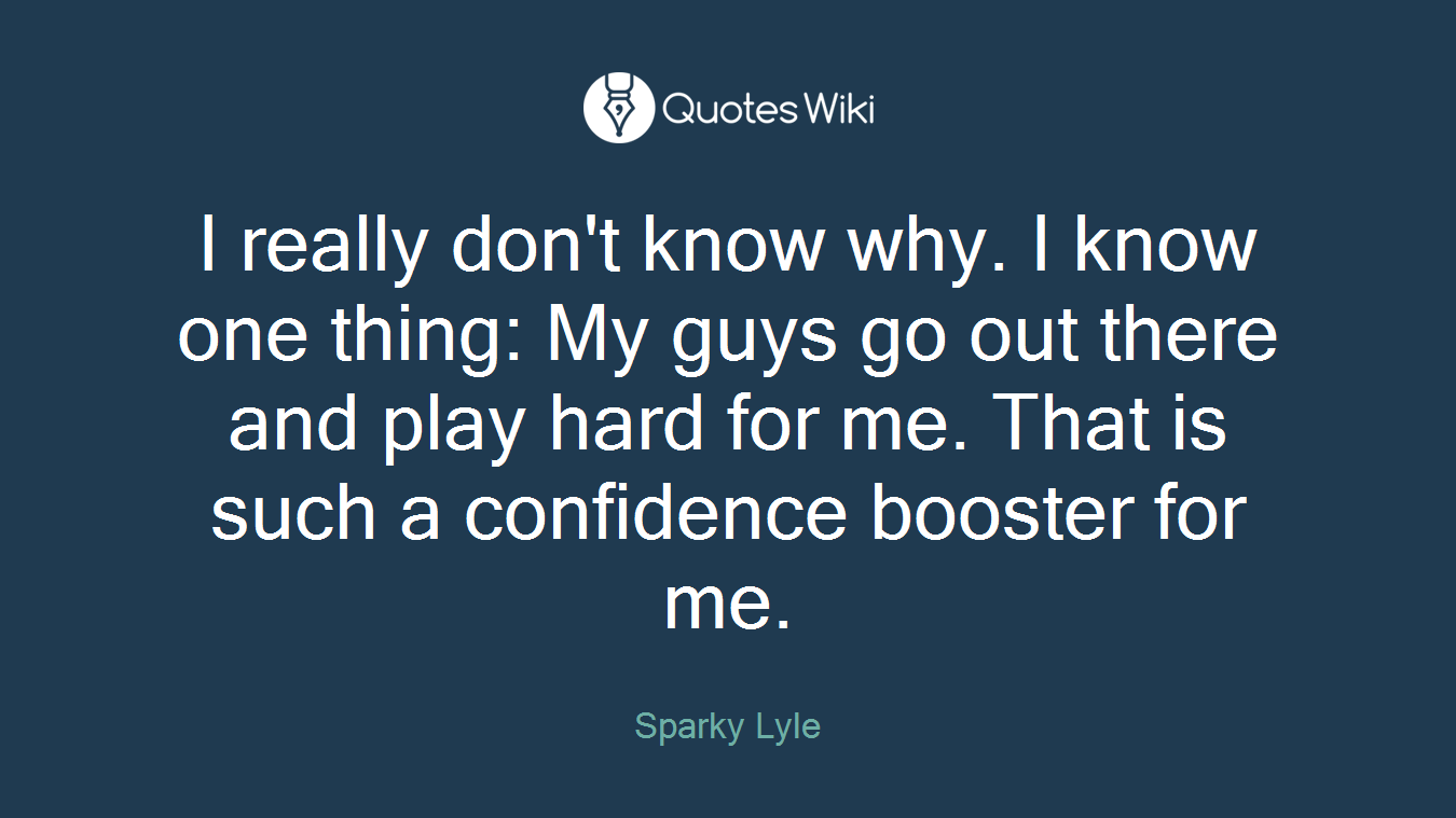 I really don't know why. I know one thing: My guys go out there and play hard for me. That is such a confidence booster for me.