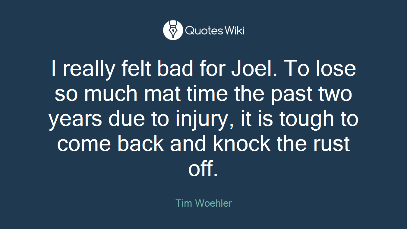 I really felt bad for Joel. To lose so much mat time the past two years due to injury, it is tough to come back and knock the rust off.