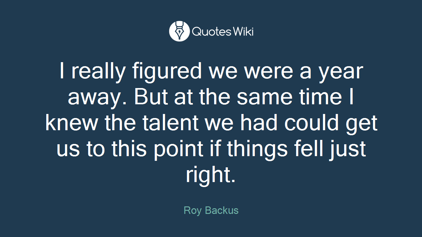 I really figured we were a year away. But at the same time I knew the talent we had could get us to this point if things fell just right.
