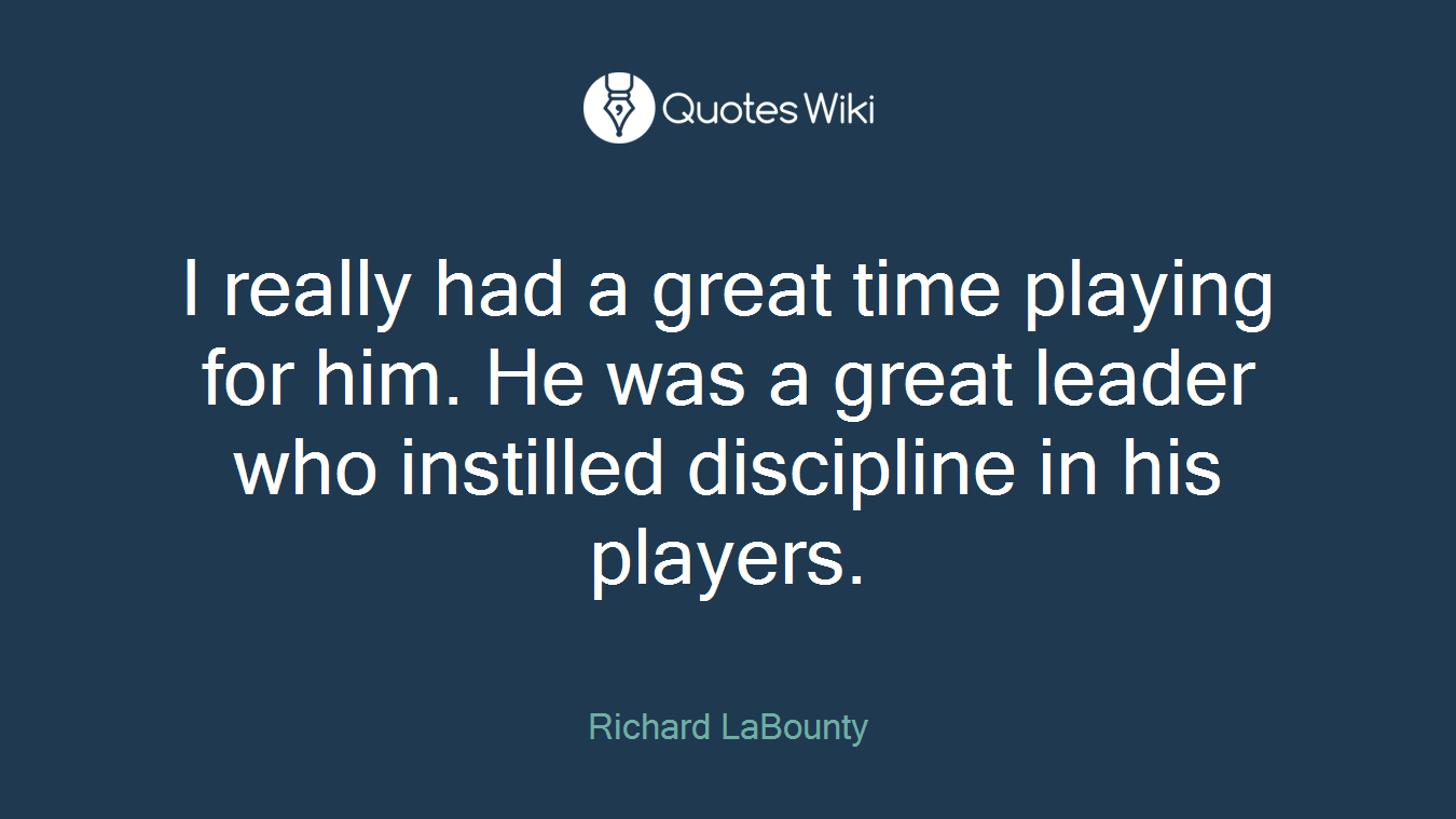 I really had a great time playing for him. He was a great leader who instilled discipline in his players.
