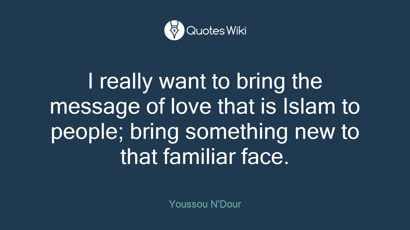I really want to bring the message of love that is Islam to people; bring something new to that familiar face.
