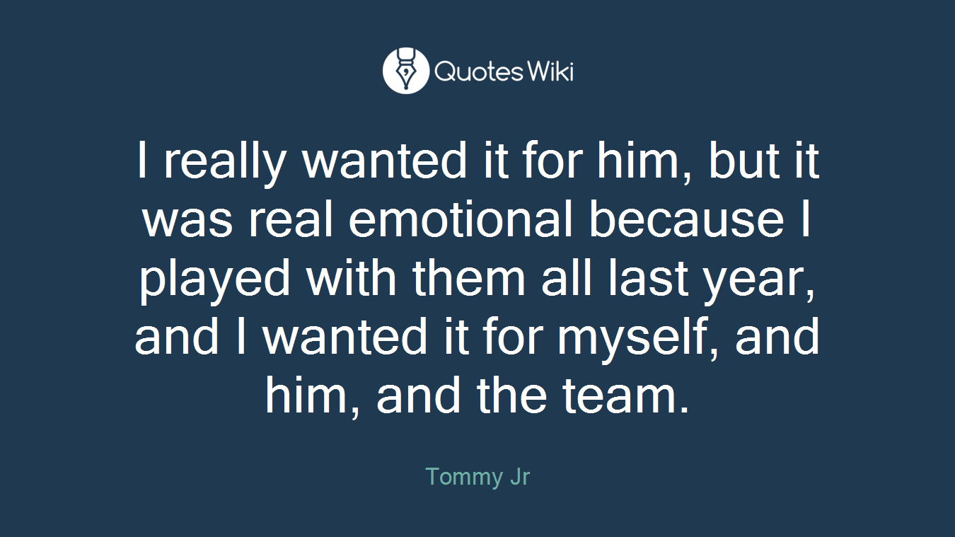 I really wanted it for him, but it was real emotional because I played with them all last year, and I wanted it for myself, and him, and the team.