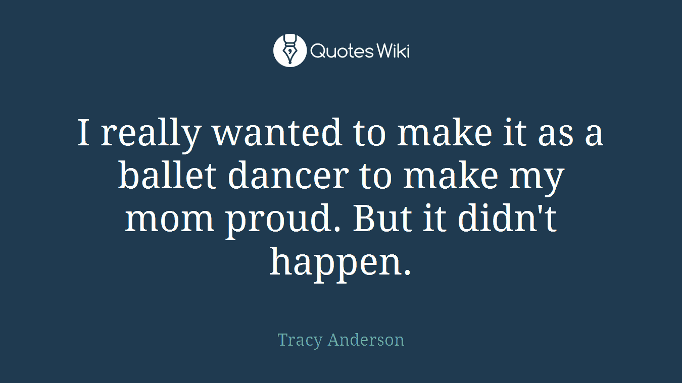 I really wanted to make it as a ballet dancer to make my mom proud. But it didn't happen.