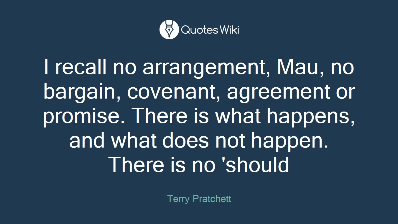 I recall no arrangement, Mau, no bargain, covenant, agreement or promise. There is what happens, and what does not happen. There is no 'should