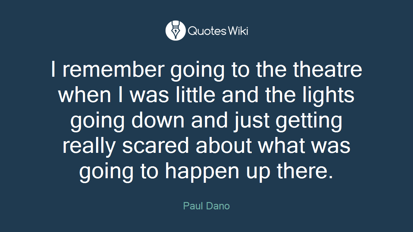 I remember going to the theatre when I was little and the lights going down and just getting really scared about what was going to happen up there.