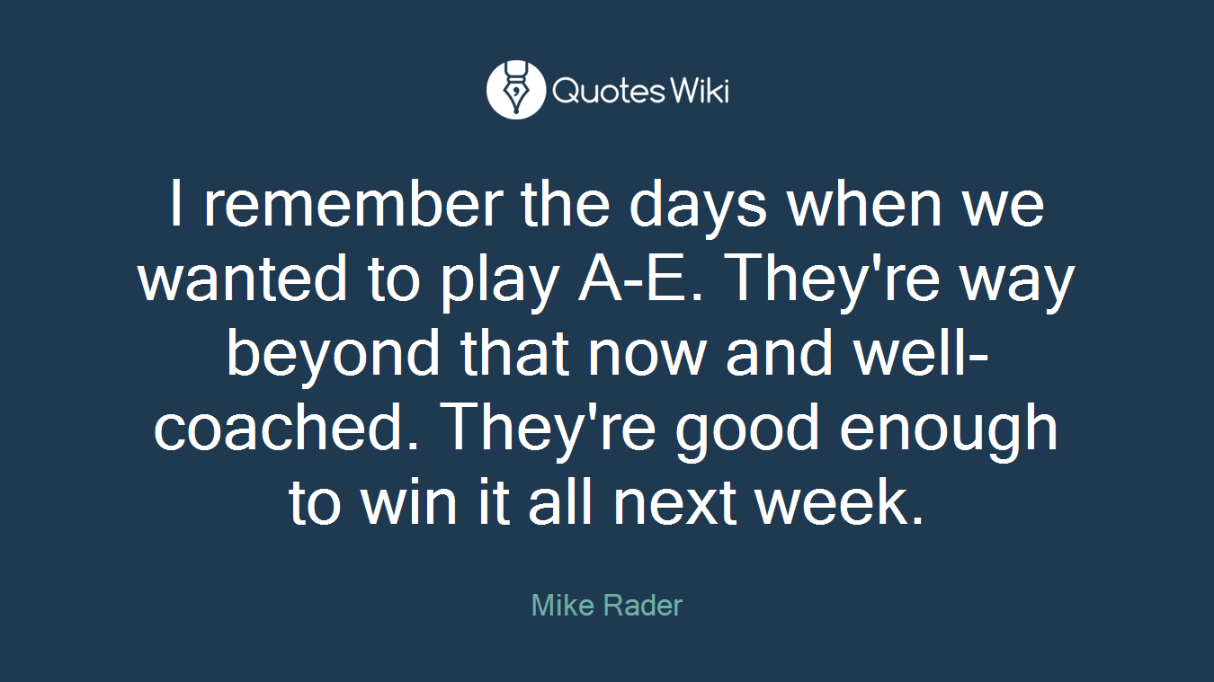I remember the days when we wanted to play A-E. They're way beyond that now and well-coached. They're good enough to win it all next week.