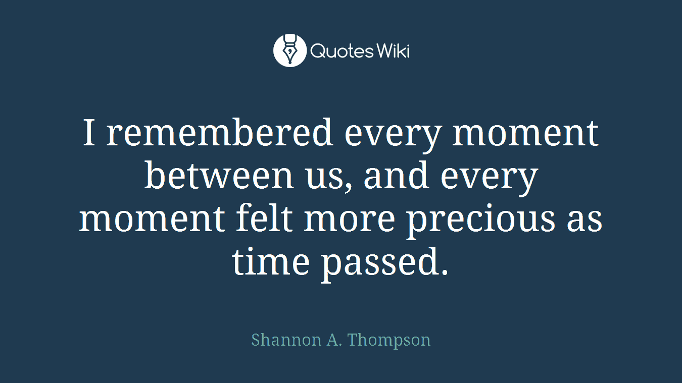 I remembered every moment between us, and every moment felt more precious as time passed.